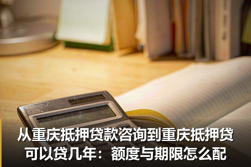 从重庆抵押贷款咨询到重庆抵押贷可以贷几年：额度与期限怎么配