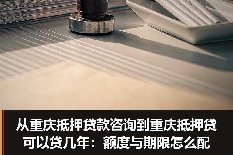 从重庆抵押贷款咨询到重庆抵押贷可以贷几年：额度与期限怎么配