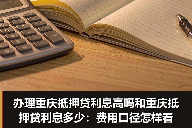 办理重庆抵押贷利息高吗和重庆抵押贷利息多少：费用口径怎样看