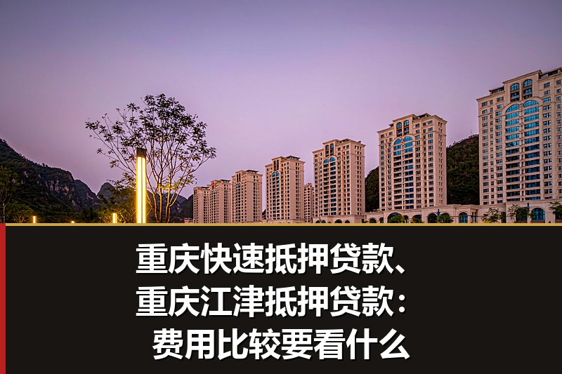 重庆快速抵押贷款、重庆江津抵押贷款：费用比较要看什么
