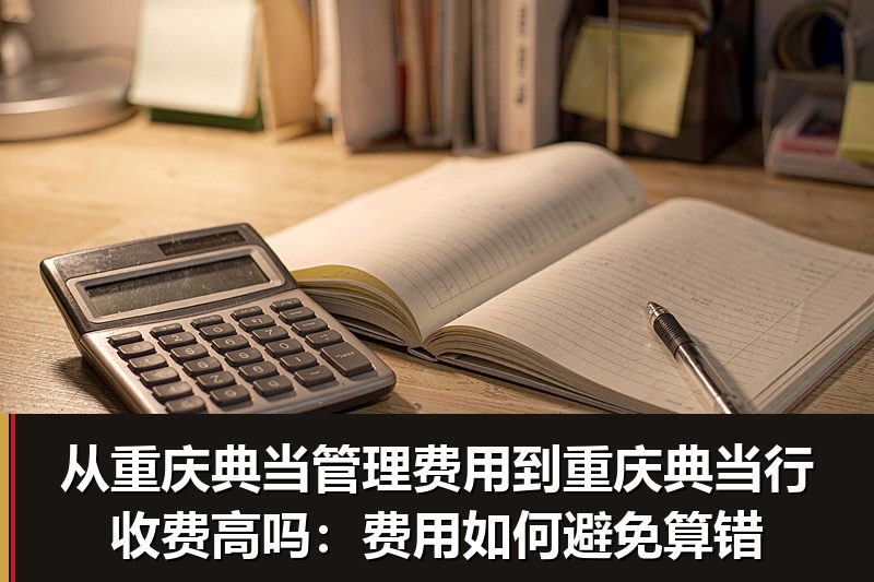 从重庆典当管理费用到重庆典当行收费高吗：费用如何避免算错