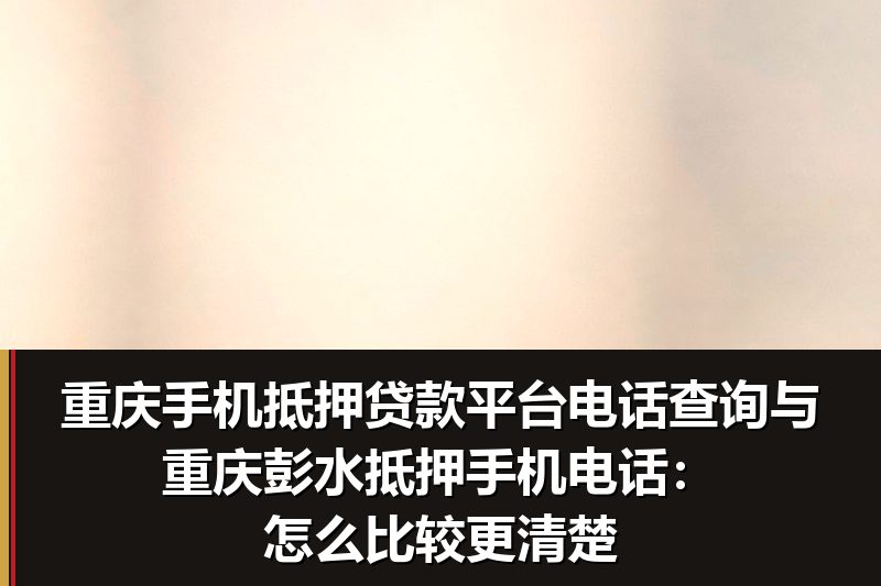 重庆手机抵押贷款平台电话查询与重庆彭水抵押手机电话:怎么比较更清楚 重庆手机抵押贷款平台电话查询与重庆彭水抵押手机电话:怎么比较更清楚