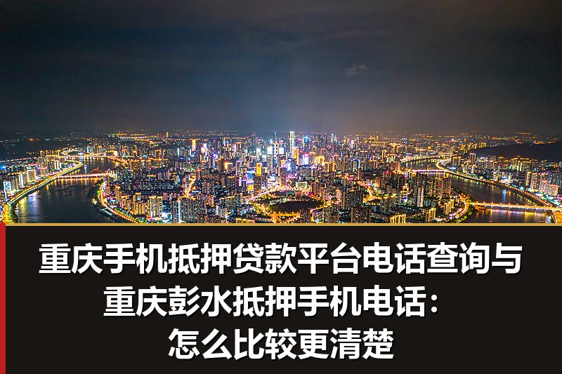 重庆手机抵押贷款平台电话查询与重庆彭水抵押手机电话:怎么比较更清楚 重庆手机抵押贷款平台电话查询与重庆彭水抵押手机电话:怎么比较更清楚