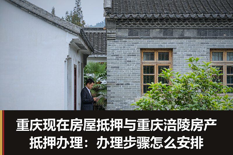 重庆现在房屋抵押与重庆涪陵房产抵押办理:办理步骤怎么安排 重庆现在房屋抵押与重庆涪陵房产抵押办理:办理步骤怎么安排
