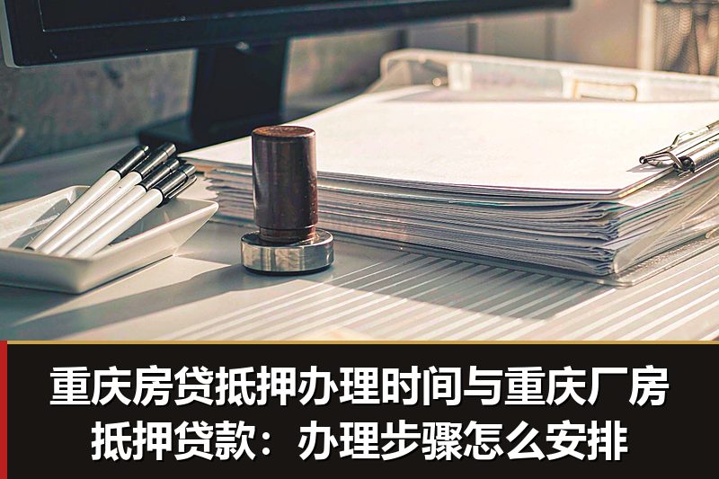 重庆房贷抵押办理时间与重庆厂房抵押贷款：办理步骤怎么安排