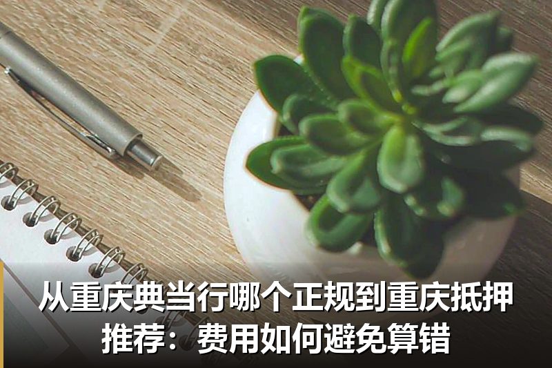 从重庆典当行哪个正规到重庆抵押推荐:费用如何避免算错 从重庆典当行哪个正规到重庆抵押推荐:费用如何避免算错