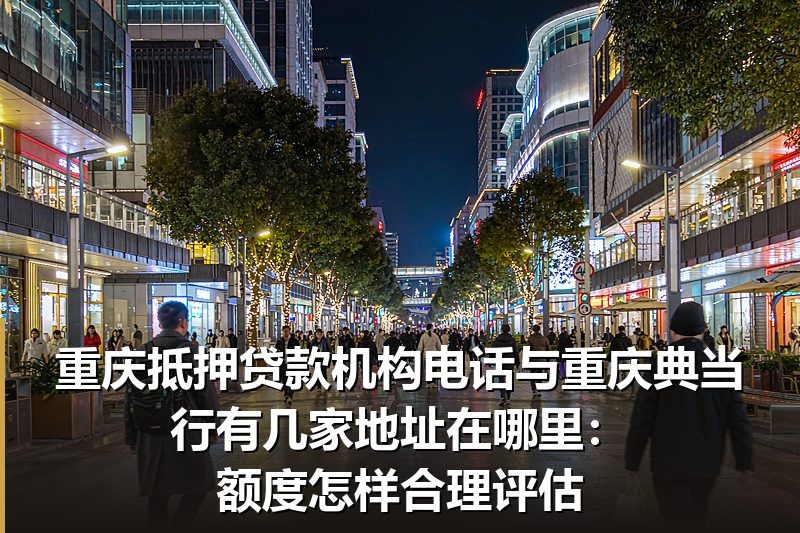 重庆抵押贷款机构电话与重庆典当行有几家地址在哪里:额度怎样合理评估 重庆抵押贷款机构电话与重庆典当行有几家地址在哪里:额度怎样合理评估